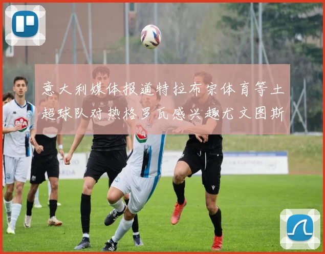 意大利媒体报道特拉布宗体育等土超球队对热格罗瓦感兴趣尤文图斯准备出售该球员