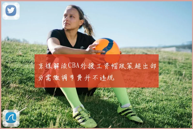京媒解读CBA外援工资帽政策超出部分需缴调节费并不违规