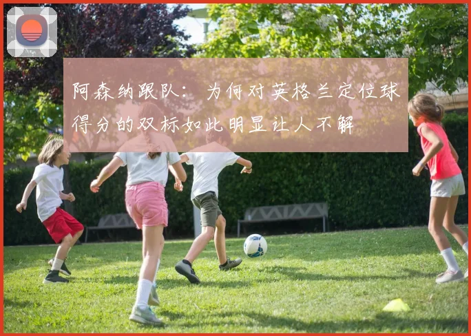 阿森纳跟队：为何对英格兰定位球得分的双标如此明显让人不解