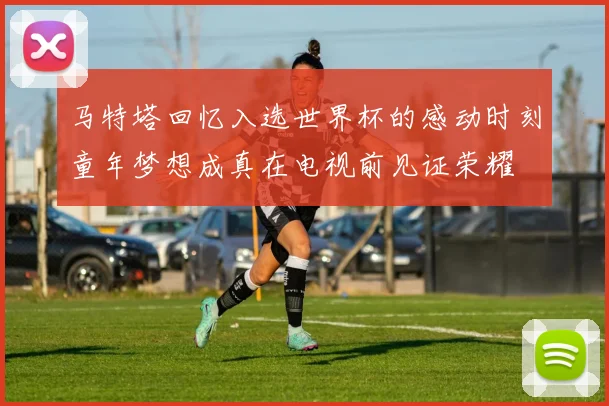 马特塔回忆入选世界杯的感动时刻童年梦想成真在电视前见证荣耀