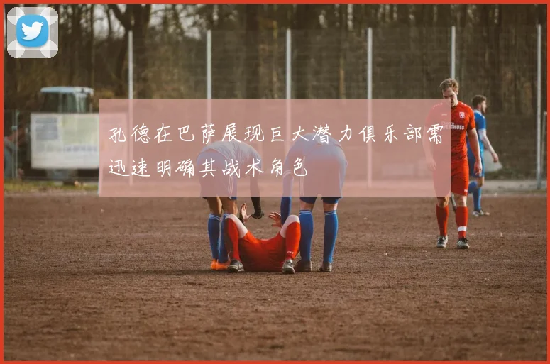 孔德在巴萨展现巨大潜力俱乐部需迅速明确其战术角色