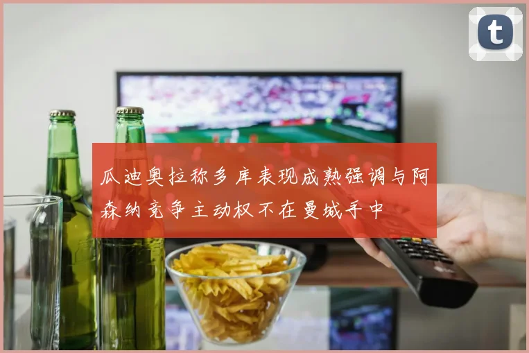 瓜迪奥拉称多库表现成熟强调与阿森纳竞争主动权不在曼城手中