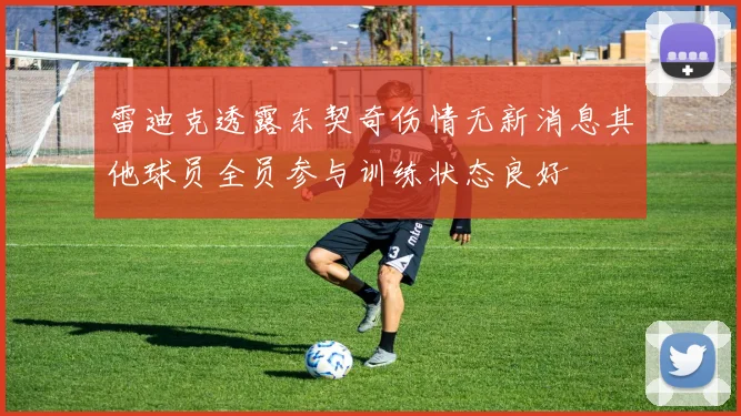 雷迪克透露东契奇伤情无新消息其他球员全员参与训练状态良好