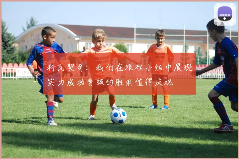 科瓦契奇：我们在艰难小组中展现实力成功晋级的胜利值得庆祝