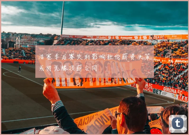活塞季后赛失利影响杜伦薪资决策或将无缘顶薪合同