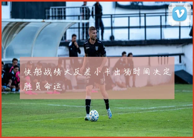 快船战绩大反差小卡出场时间决定胜负命运