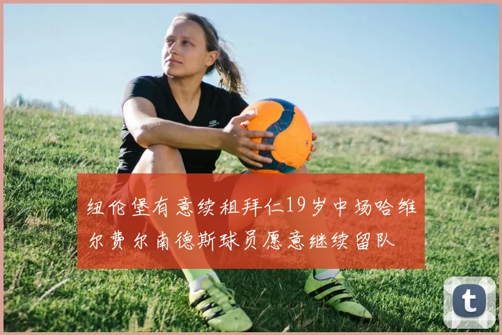 纽伦堡有意续租拜仁19岁中场哈维尔费尔南德斯球员愿意继续留队