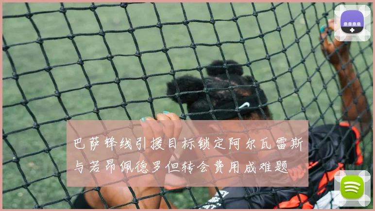 巴萨锋线引援目标锁定阿尔瓦雷斯与若昂佩德罗但转会费用成难题