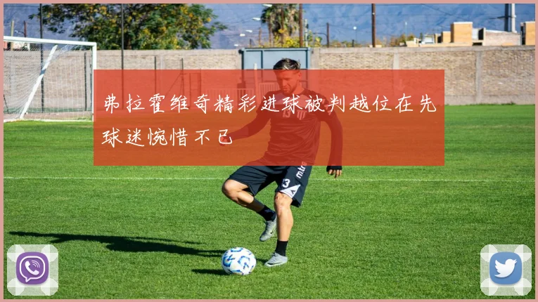 弗拉霍维奇精彩进球被判越位在先球迷惋惜不已