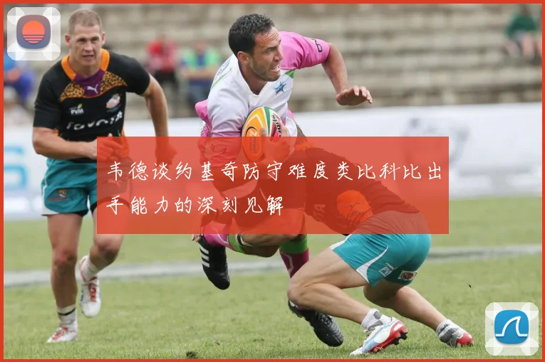 韦德谈约基奇防守难度类比科比出手能力的深刻见解