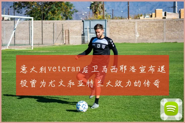 意大利veteran后卫马西耶洛宣布退役曾为尤文和亚特兰大效力的传奇球员